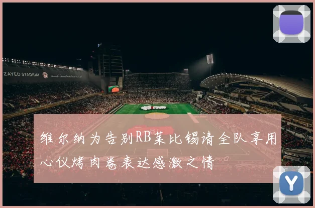 维尔纳为告别RB莱比锡请全队享用心仪烤肉卷表达感激之情