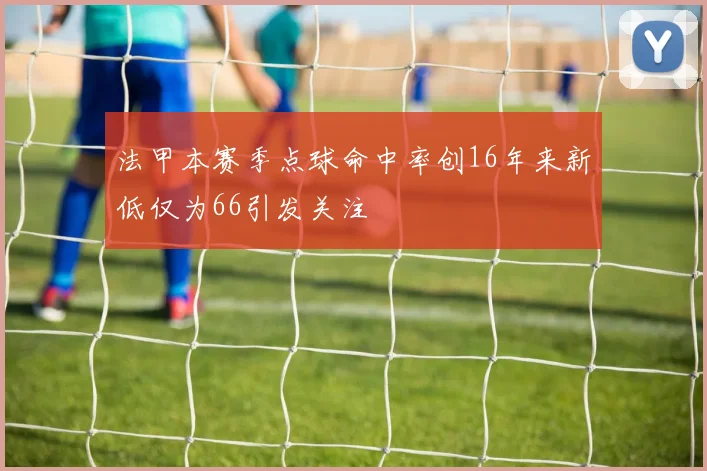 法甲本赛季点球命中率创16年来新低仅为66引发关注
