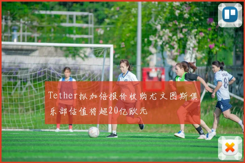 Tether拟加倍报价收购尤文图斯俱乐部估值将超20亿欧元