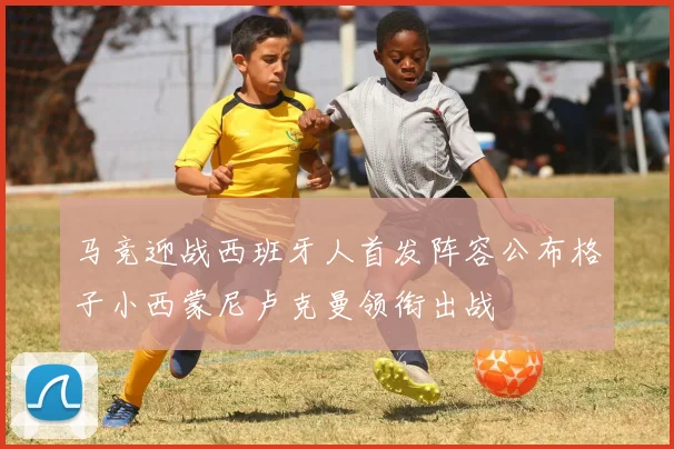 马竞迎战西班牙人首发阵容公布格子小西蒙尼卢克曼领衔出战
