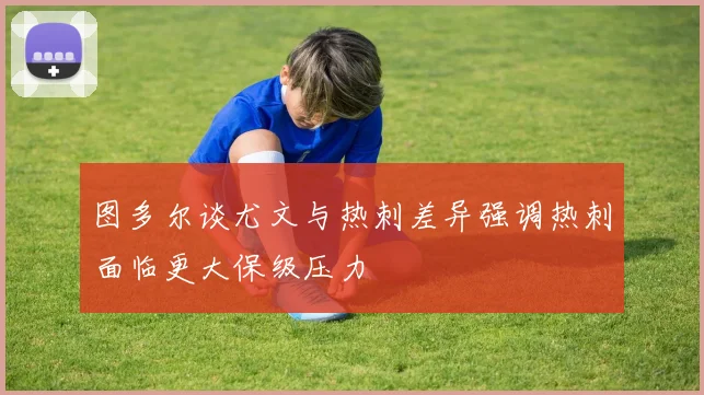 图多尔谈尤文与热刺差异强调热刺面临更大保级压力