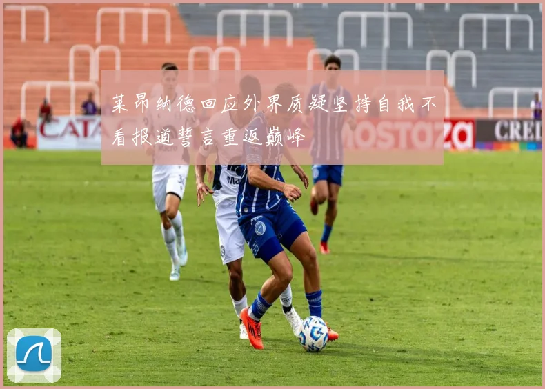 莱昂纳德回应外界质疑坚持自我不看报道誓言重返巅峰