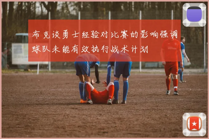 布克谈勇士经验对比赛的影响强调球队未能有效执行战术计划