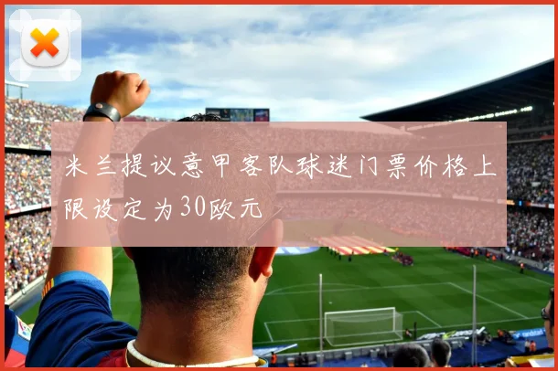 米兰提议意甲客队球迷门票价格上限设定为30欧元