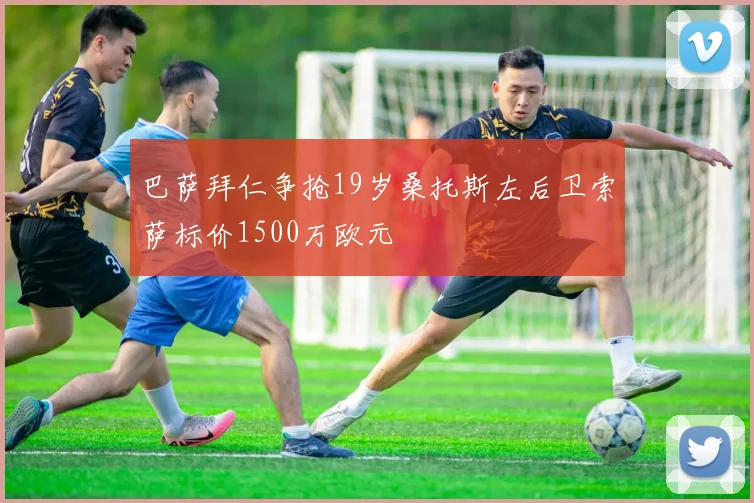 巴萨拜仁争抢19岁桑托斯左后卫索萨标价1500万欧元