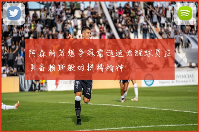 阿森纳若想争冠需迅速觉醒球员应具备赖斯般的拼搏精神