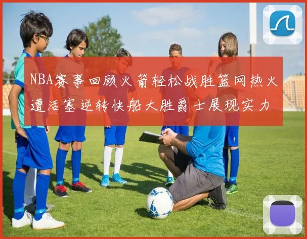 NBA赛事回顾火箭轻松战胜篮网热火遭活塞逆转快船大胜爵士展现实力