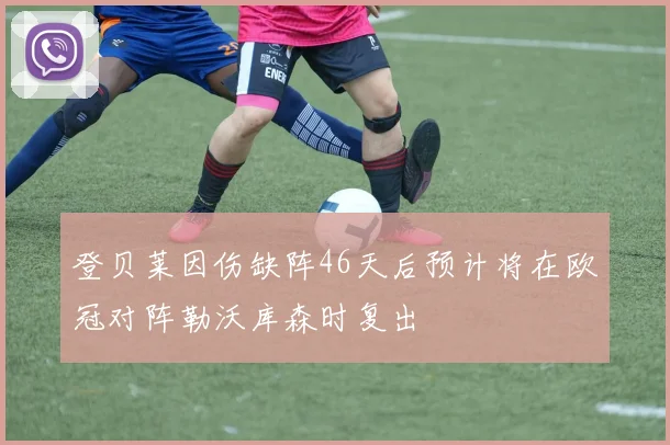 登贝莱因伤缺阵46天后预计将在欧冠对阵勒沃库森时复出