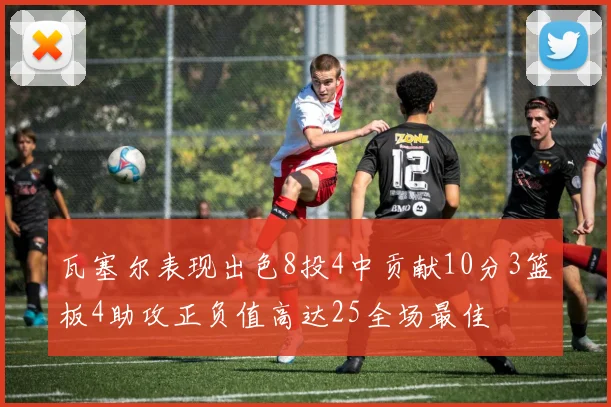 瓦塞尔表现出色8投4中贡献10分3篮板4助攻正负值高达25全场最佳