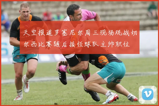 天空报道罗塞尼尔周三现场观战切尔西比赛随后接任球队主帅职位