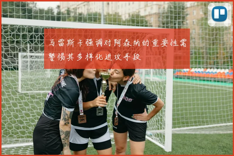 马雷斯卡强调对阿森纳的重要性需警惕其多样化进攻手段