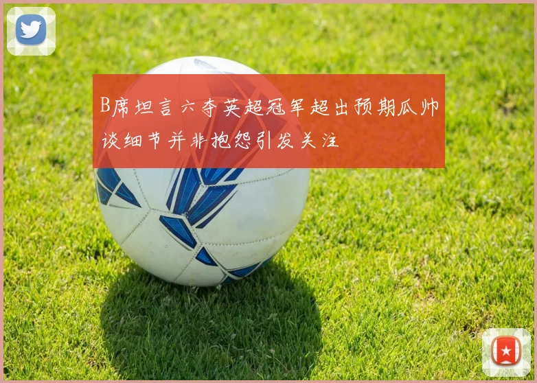 B席坦言六夺英超冠军超出预期瓜帅谈细节并非抱怨引发关注