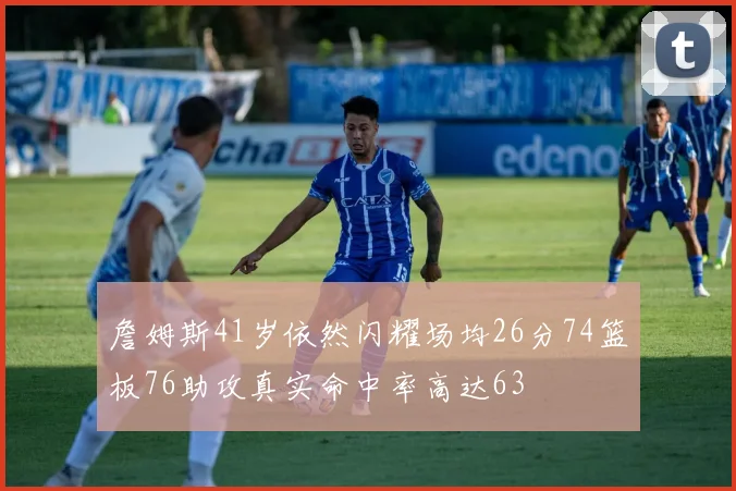 詹姆斯41岁依然闪耀场均26分74篮板76助攻真实命中率高达63