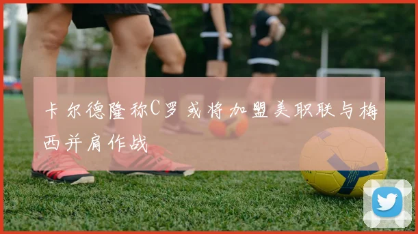 卡尔德隆称C罗或将加盟美职联与梅西并肩作战