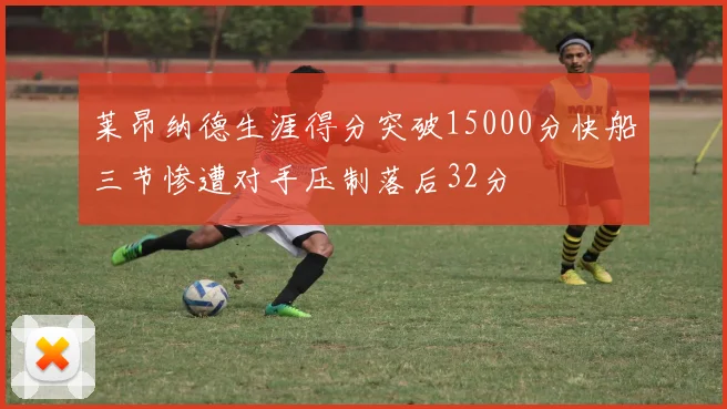 莱昂纳德生涯得分突破15000分快船三节惨遭对手压制落后32分