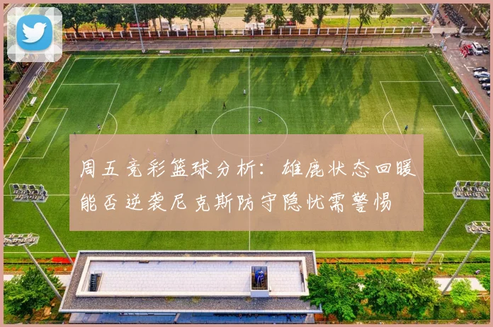 周五竞彩篮球分析：雄鹿状态回暖能否逆袭尼克斯防守隐忧需警惕