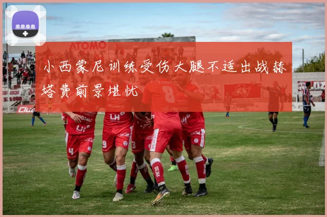 小西蒙尼训练受伤大腿不适出战赫塔费前景堪忧