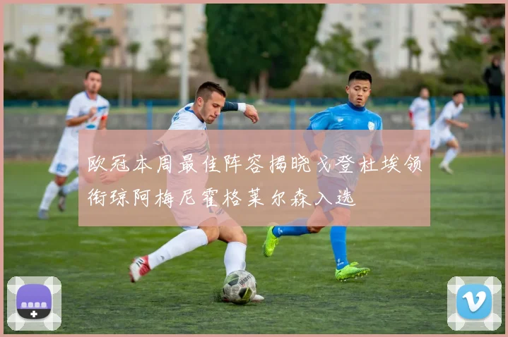 欧冠本周最佳阵容揭晓戈登杜埃领衔琼阿梅尼霍格莱尔森入选