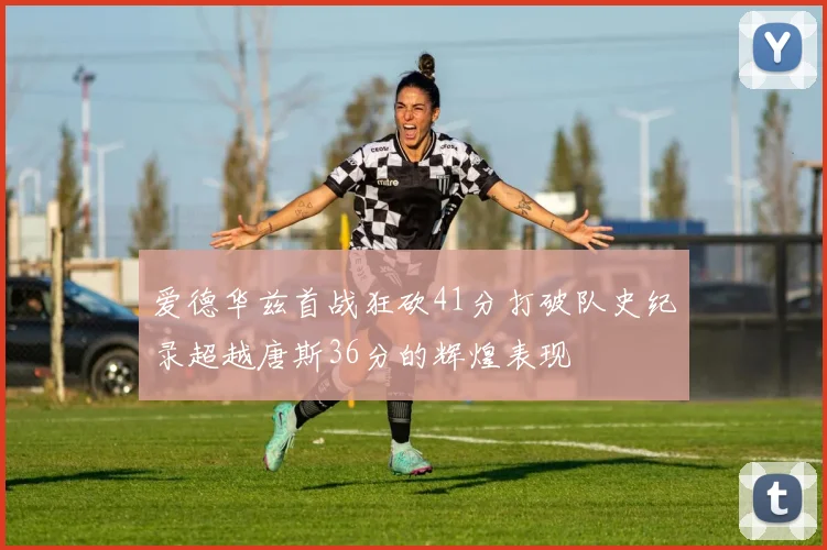 爱德华兹首战狂砍41分打破队史纪录超越唐斯36分的辉煌表现