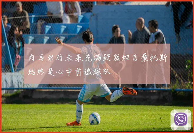 内马尔对未来充满疑惑坦言桑托斯始终是心中首选球队