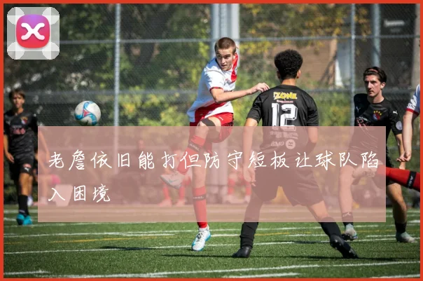 老詹依旧能打但防守短板让球队陷入困境