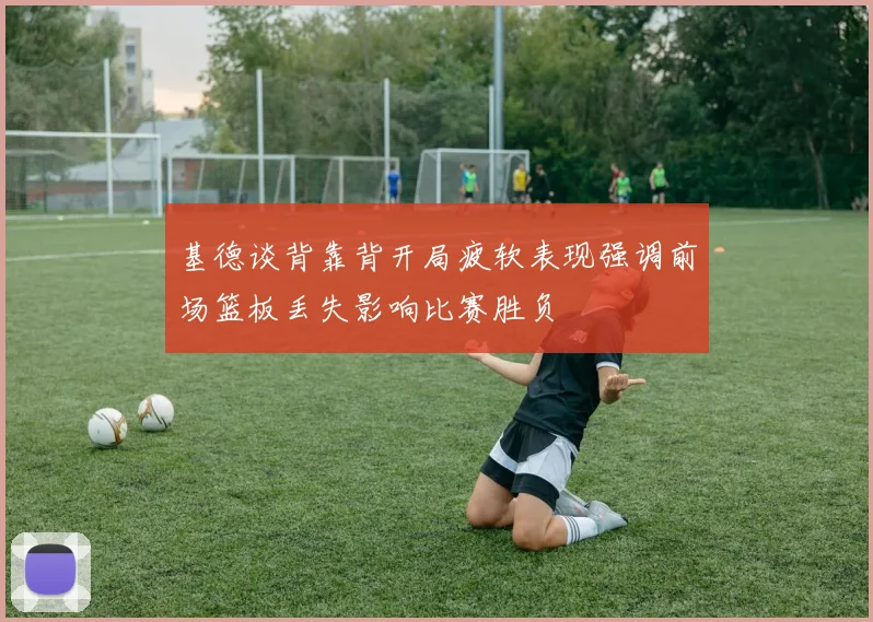 基德谈背靠背开局疲软表现强调前场篮板丢失影响比赛胜负