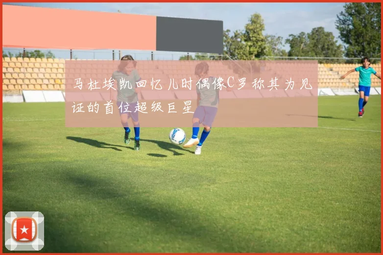 马杜埃凯回忆儿时偶像C罗称其为见证的首位超级巨星