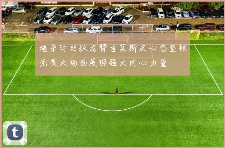 绝杀时刻狄龙赞吉莱斯皮心态坚韧无畏大场面展现强大内心力量