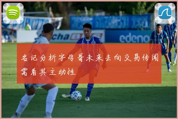 名记分析字母哥未来去向交易传闻需看其主动性