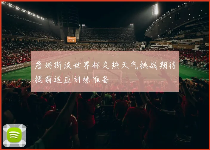 詹姆斯谈世界杯炎热天气挑战期待提前适应训练准备