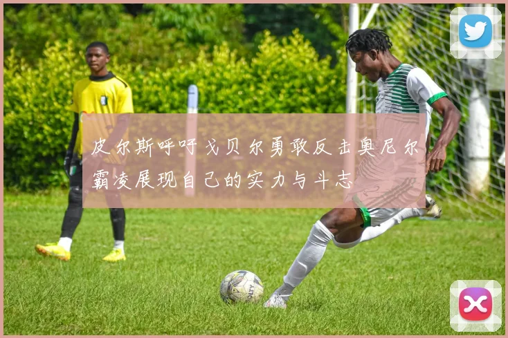 皮尔斯呼吁戈贝尔勇敢反击奥尼尔霸凌展现自己的实力与斗志