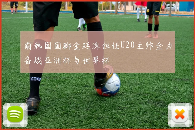 前韩国国脚金廷洙担任U20主帅全力备战亚洲杯与世界杯