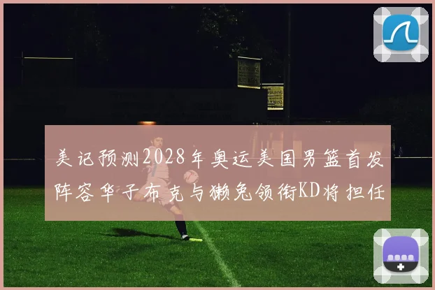 美记预测2028年奥运美国男篮首发阵容华子布克与獭兔领衔KD将担任替补