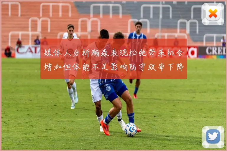 媒体人分析瀚森表现松弛带来机会增加但体能不足影响防守效率下降