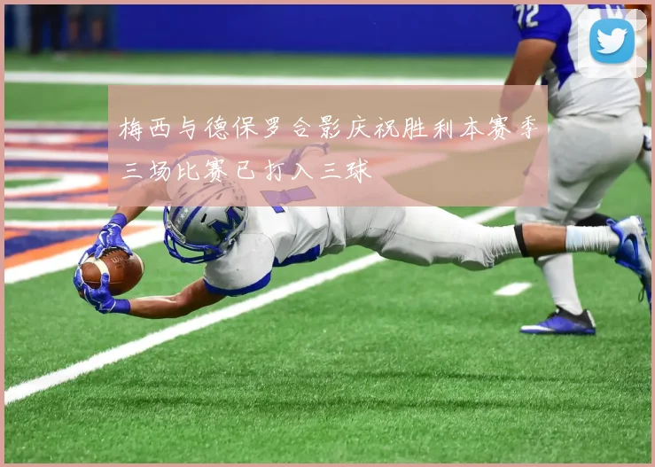 梅西与德保罗合影庆祝胜利本赛季三场比赛已打入三球