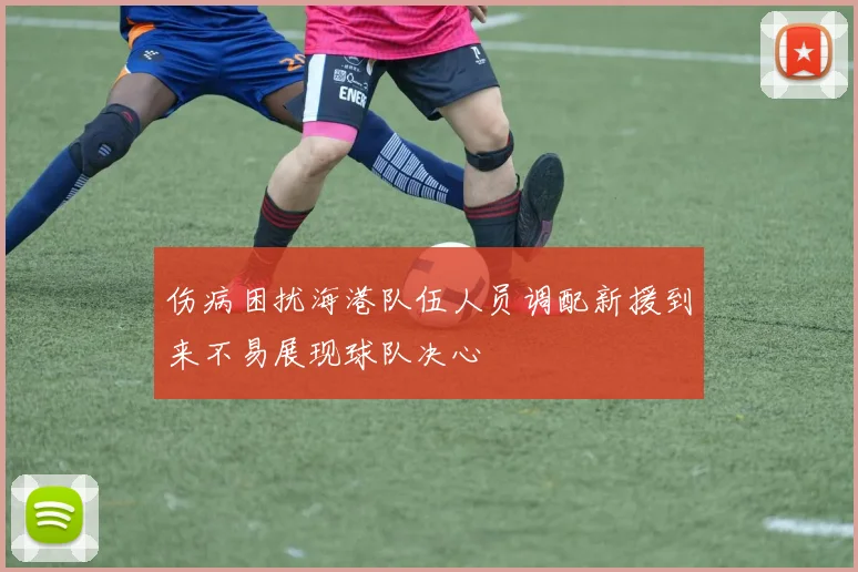 伤病困扰海港队伍人员调配新援到来不易展现球队决心