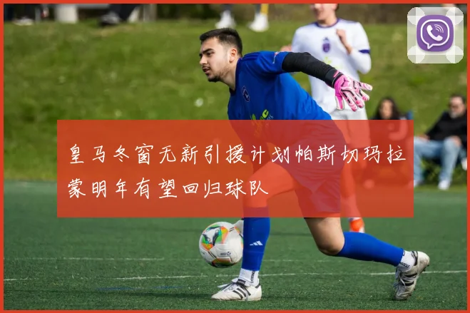 皇马冬窗无新引援计划帕斯切玛拉蒙明年有望回归球队