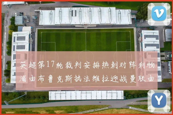 英超第17轮裁判安排热刺对阵利物浦由布鲁克斯执法维拉迎战曼联由奥利弗执法