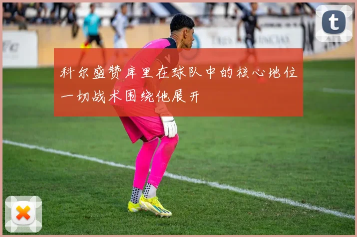 科尔盛赞库里在球队中的核心地位一切战术围绕他展开