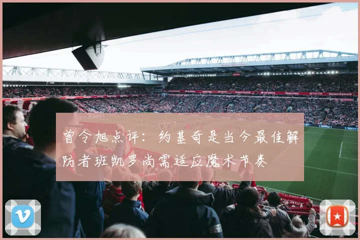 曾令旭点评：约基奇是当今最佳解防者班凯罗尚需适应魔术节奏
