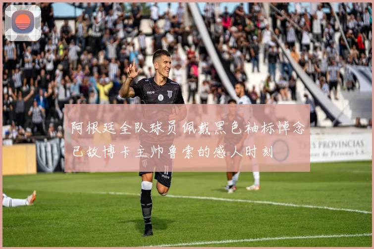 阿根廷全队球员佩戴黑色袖标悼念已故博卡主帅鲁索的感人时刻