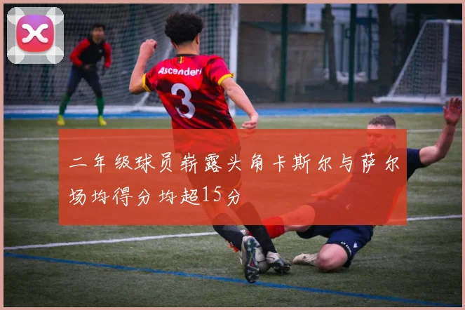 二年级球员崭露头角卡斯尔与萨尔场均得分均超15分