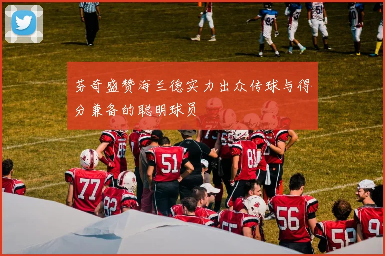 芬奇盛赞海兰德实力出众传球与得分兼备的聪明球员