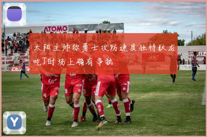 太阳主帅称勇士攻防速度独特狄龙吃T时场上确有争执