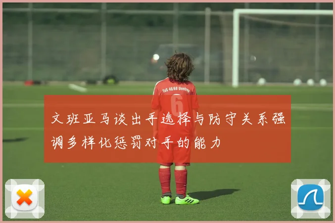 文班亚马谈出手选择与防守关系强调多样化惩罚对手的能力