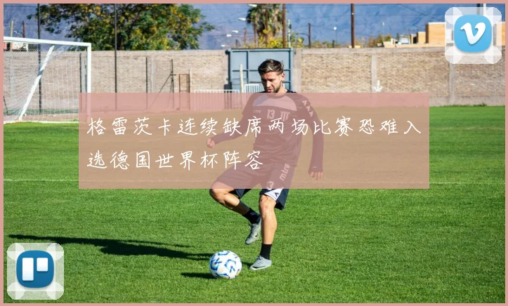 格雷茨卡连续缺席两场比赛恐难入选德国世界杯阵容