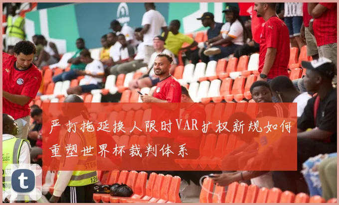 严打拖延换人限时VAR扩权新规如何重塑世界杯裁判体系