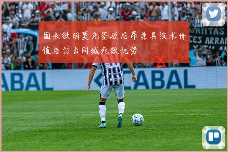 国米欲明夏免签迈尼昂兼具技术价值与打击同城死敌优势