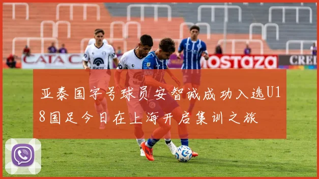 亚泰国字号球员安智诚成功入选U18国足今日在上海开启集训之旅