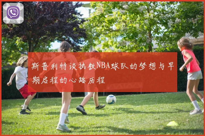 斯普利特谈执教NBA球队的梦想与早期启程的心路历程